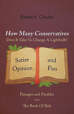 How Many Conservatives Does It Take to Change a Lightbulb?: Passages and Parables from the Book of Bob: Satire, Opinion, and Fun