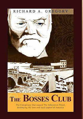 The Bosses Club: The Conspiracy That Caused the Johnstown Flood, Destroying the Iron and Steel Capital of America