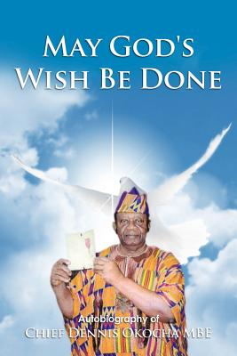 May God’s Wish Be Done: Autobiography of Chief Dennis Okocha Mbe
