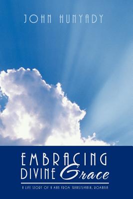 Embracing Divine Grace: A Life Story of a Man from Transylvania, Romania