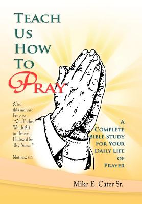 Teach Us How to Pray: A Complete Bible Study for Your Daily Life of Prayer