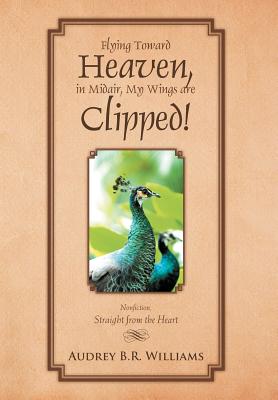 Flying Toward Heaven, in Midair, My Wings Are Clipped!: Nonfiction, Straight from the Heart