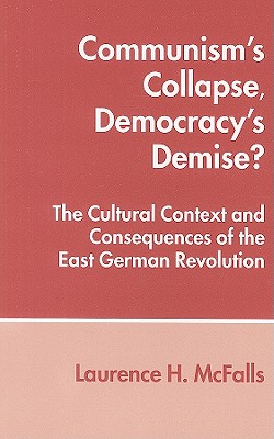 Communism’s Collapse, Democracy’s Demise?: The Cultural Context and Consequences of the East German Revolution