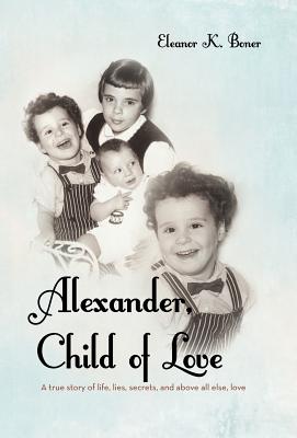 Alexander, Child of Love: A True Story of Life, Lies, Secrets, and Above All Else, Love