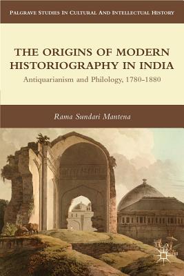 The Origins of Modern Historiography in India: Antiquarianism and Philology, 1780-1880