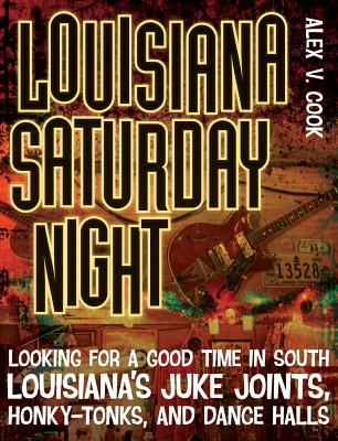 Louisiana Saturday Night: Looking for a Good Time in South Louisiana’s Juke Joints, Honky-Tonks, and Dance Halls