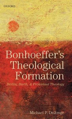 Bonhoeffer’s Theological Formation: Berlin, Barth, and Protestant Theology