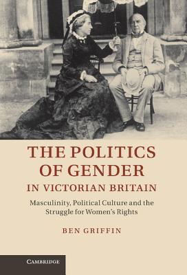 The Politics of Gender in Victorian Britain: Masculinity, Political Culture and the Struggle for Women’s Rights