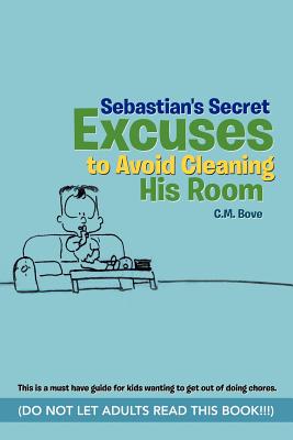 Sebastian’s Secret Excuses to Avoid Cleaning His Room: (Do Not Let Adults Read This Book!!!)