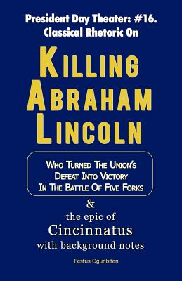 Killing Abraham Lincoln: Who Turned His Nation’s Defeat Into Victory in the Battle of Five Forks, & the Story of Cincinnatus with Background No