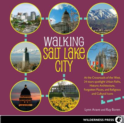 Walking Salt Lake City: At the Crossroads of the West, 34 Tours Spotlight Urban Paths, Historic Architecture, Forgotten Places,