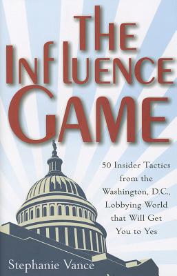 The Influence Game: 50 Insider Tactics from the Washington, D.C. Lobbying World That Will Get You to Yes