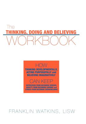 The Thinking, Doing and Believing Workbook: How Thinking Developmentally, Acting Purposefully and Believing Imaginatively Can Ke