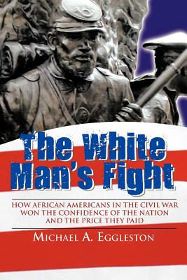 The White Man’s Fight: How African Americans in the Civil War Won the Confidence of the Nation and the Price They Paid