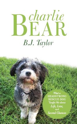 Charlie Bear: What a Headstrong Rescue Dog Taught Me About Life, Love, and Second Chances