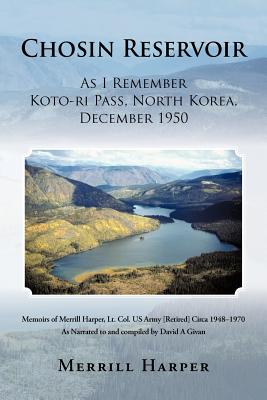 Chosin Reservoir: As I Remember Koto-Ri Pass, North Korea, December 1950: Memoirs of Merrill Harper, Lt. Col. US Army (Retired) Circa 19