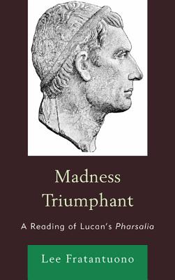 Madness Triumphant: A Reading of Lucan’s Pharsalia