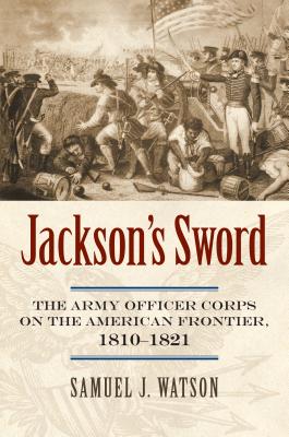 Jackson’s Sword: The Army Officer Corps on the American Frontier, 1810-1821