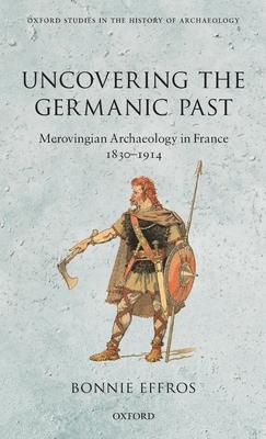 Uncovering the Germanic Past: Merovingian Archaeology in France, 1830-1914