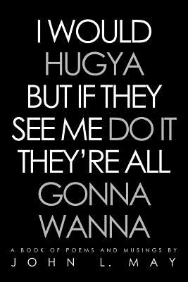 I Would Hugya but If They See Me Do It They’re All Gonna Wanna: A Book of Poems and Musings