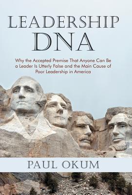 Leadership DNA: Why the Accepted Premise That Anyone Can Be a Leader Is Utterly False and the Main Cause of Poor Leadership in A