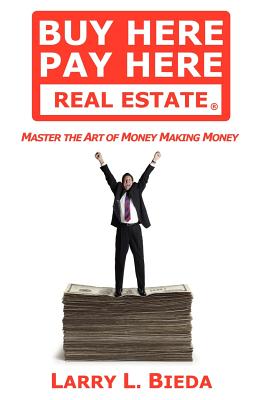 Buy Here Pay Here Real Estate: Master the Art of Money Making Money