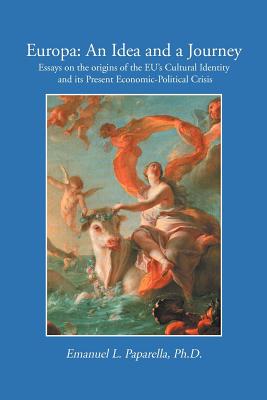 Europa: an Idea and a Journey: Essays on the Origins of the Eu’s Cultural Identity and Its Economic-political Crisis