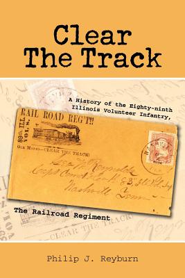 Clear the Track: A History of the Eighty-Ninth Illinois Volunteer Infantry, the Railroad Regiment