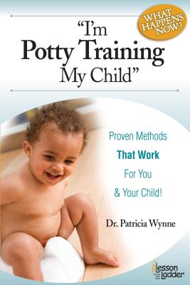 I’m Potty Training My Child. What Happens Now?: Proven Methods That Work for You (& Your Child!)