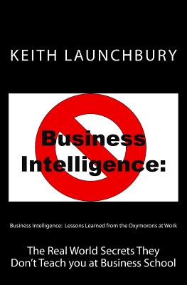 Business Intelligence: Lessons Learned from the Oxymorons at Work: the Real World Secrets They Don Teach You at Business Schoo
