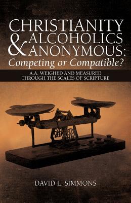Christianity and Alcoholics Anonymous Competing or Compatible?: A.a. Weighed and Measured Through the Scales of Scripture