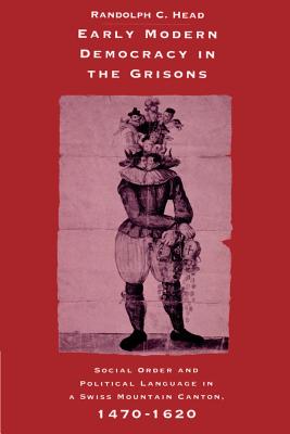 Early Modern Democracy in the Grisons: Social Order and Political Language in a Swiss Mountain Canton, 1470 1620