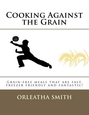 Cooking Against the Grain: Grain-Free Meals That Are Fast, Freezer Friendly and Fantastic!