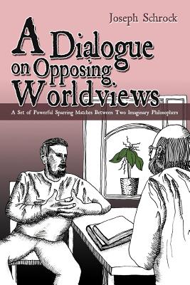 A Dialogue on Opposing Worldviews: A Set of Powerful Sparring Matches Between Two Imaginary Philosophers