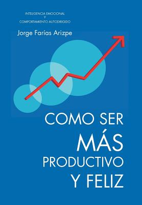 Como Ser Mas Productivo Y Feliz: Inteligencia Emoional Y Comportamiemto Autodirigido