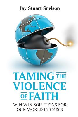 Taming the Violence of Faith: Win-Win Solutions for Our World in Crisis