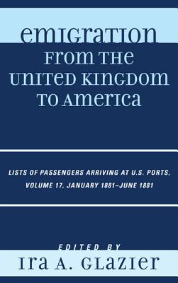 Emigration from the United Kingdom to America, Volume 17: Lists of Passengers Arriving at U.S. Ports, January 1881-June 1881