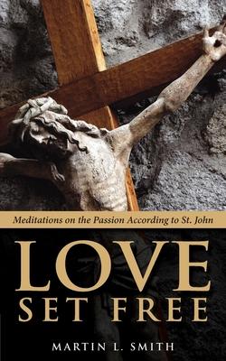 Love Set Free: Meditations on the Passion According to St. John