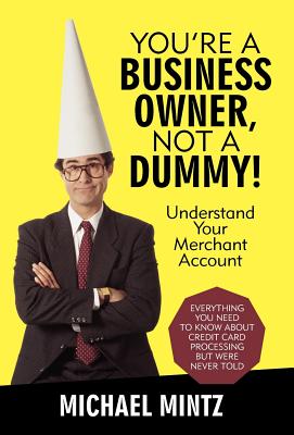 You’re a Business Owner, Not a Dummy!: Understand Your Merchant Account