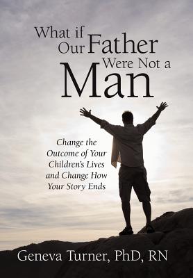 What If Our Father Were Not a Man: Change the Outcome of Your Children’s Lives and Change How Your Story Ends