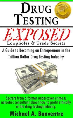 Drug Testing Exposed Loopholes and Trade Secrets: A Guide to Becoming an Entrepeneur in the Trillion Dollar Drug Testing Industry