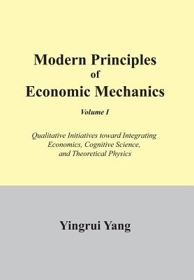 Modern Principles of Economic Mechanics: Qualitative Initiatives Toward Integrating Economics, Cognitive Science, and Theoritica