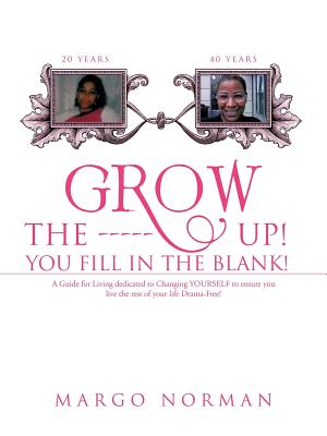 Grow the ------ Up! You Fill in the Blank!: A Guide for Living Dedicated to Changing Yourself to Ensure You Live the Rest of Your Life Drama-Free!