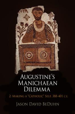 Augustine’s Manichaean Dilemma, 2 Making a Catholic Self, 388-401 C.E.