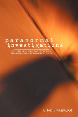 Paranormal Investigations: The Proper Procedures and Protocols of Investigation for the Beginner to the Pro