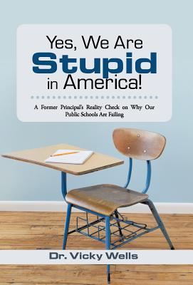 Yes, We Are Stupid in America!: A Former Principal’s Reality Check on Why Our Public Schools Are Failing