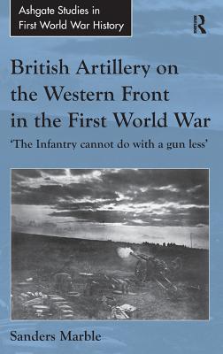 British Artillery on the Western Front in the First World War: ’the Infantry Cannot Do with a Gun Less’