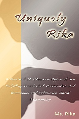 Uniquely Rika: A Practical, No-nonsense Approach to a Fulfilling Female-led, Service-oriented, Dominance/Submission-based Relati