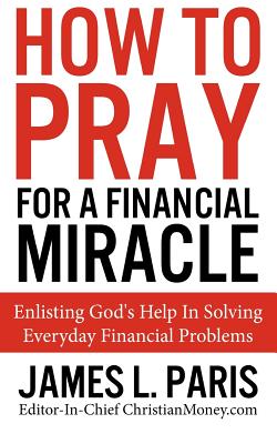 How To Pray For A Financial Miracle: Enlisting God’s Help In Solving Everyday Financial Problems