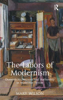 The Labors of Modernism: Domesticity, Servants, and Authorship in Modernist Fiction. Mary Wilson